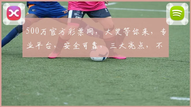 500万官方彩票网，大奖等你来，专业平台，安全可靠，三大亮点，不容错过