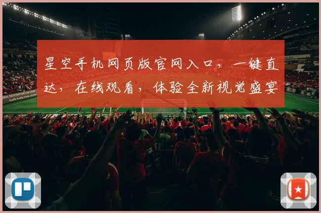 星空手机网页版官网入口，一键直达，在线观看，体验全新视觉盛宴，不容错过，三重惊喜等你来