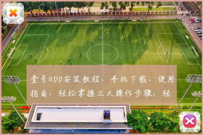 壹号app安装教程，手机下载、使用指南，轻松掌握三大操作步骤，轻松入门