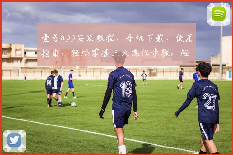 壹号app安装教程，手机下载、使用指南，轻松掌握三大操作步骤，轻松入门