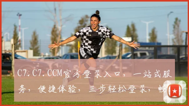 C7.C7.CCM官方登录入口，一站式服务，便捷体验，三步轻松登录，畅享精彩