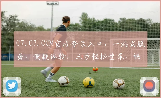 C7.C7.CCM官方登录入口，一站式服务，便捷体验，三步轻松登录，畅享精彩
