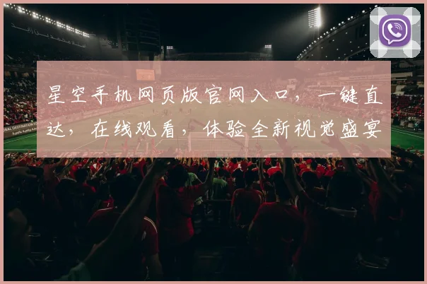星空手机网页版官网入口，一键直达，在线观看，体验全新视觉盛宴，不容错过，三重惊喜等你来