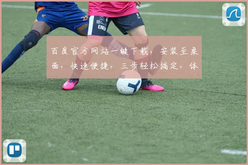 百度官方网站一键下载，安装至桌面，快速便捷，三步轻松搞定，体验无忧