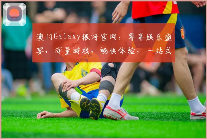 澳门Galaxy银河官网，尊享娱乐盛宴，海量游戏，畅快体验，一站式服务，尽在其中，不容错过