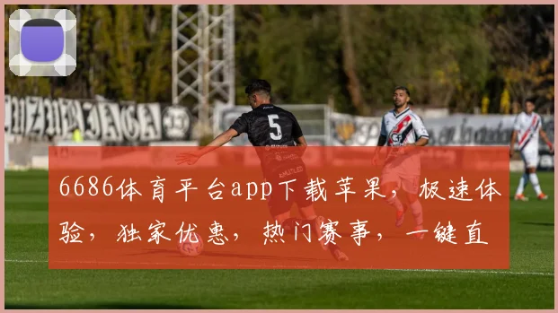 6686体育平台app下载苹果，极速体验，独家优惠，热门赛事，一键直达，尽享体育盛宴，不容错过